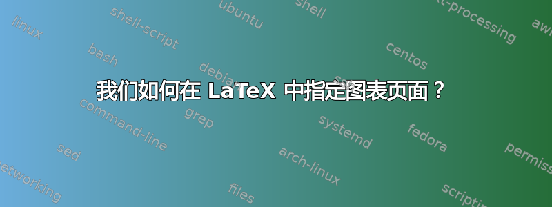 我们如何在 LaTeX 中指定图表页面？