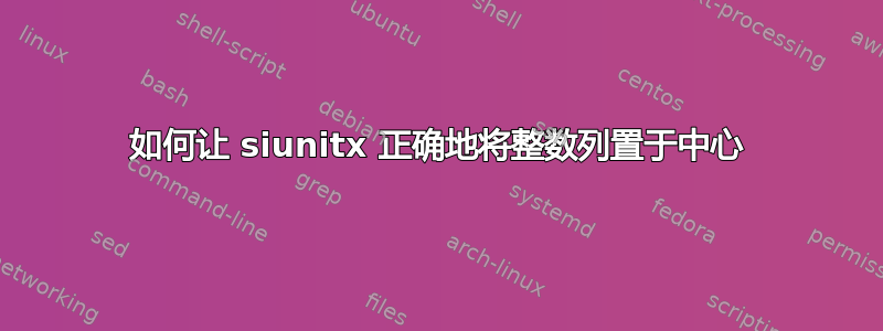 如何让 siunitx 正确地将整数列置于中心