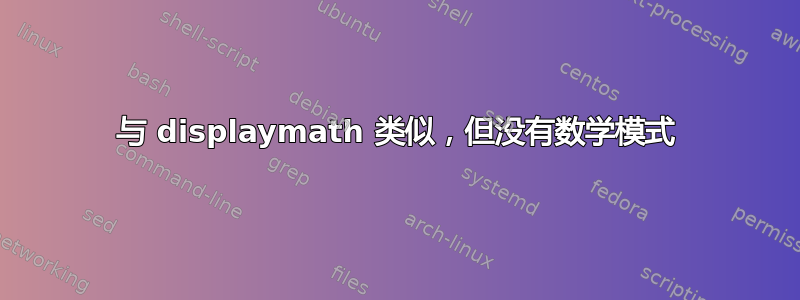 与 displaymath 类似，但没有数学模式