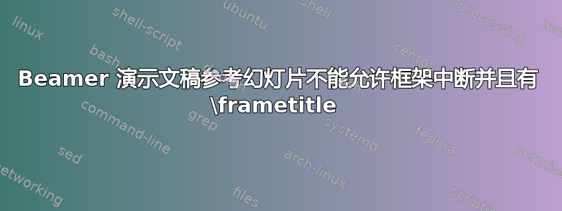 Beamer 演示文稿参考幻灯片不能允许框架中断并且有 \frametitle 