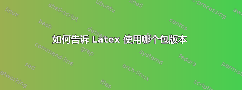 如何告诉 Latex 使用哪个包版本