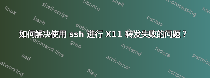 如何解决使用 ssh 进行 X11 转发失败的问题？