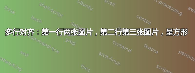 多行对齐：第一行两张图片，第二行第三张图片，呈方形