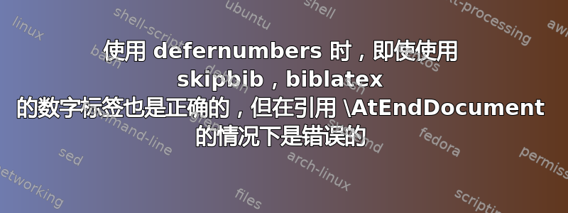 使用 defernumbers 时，即使使用 skipbib，biblatex 的数字标签也是正确的，但在引用 \AtEndDocument 的情况下是错误的