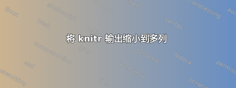 将 knitr 输出缩小到多列