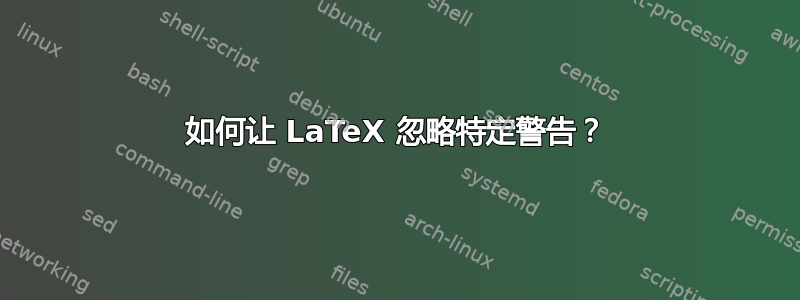 如何让 LaTeX 忽略特定警告？