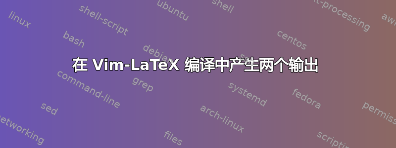 在 Vim-LaTeX 编译中产生两个输出