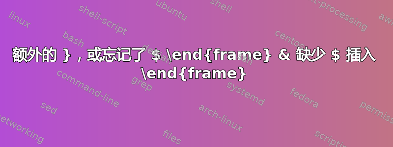 额外的 }，或忘记了 $ \end{frame} & 缺少 $ 插入 \end{frame}