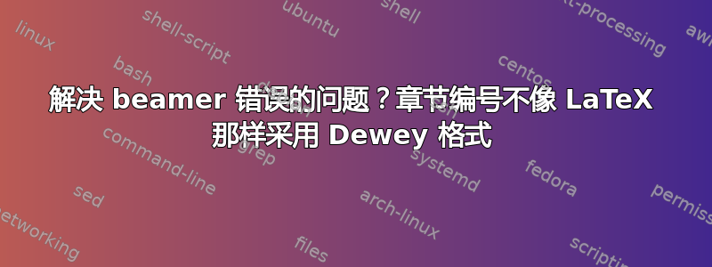 解决 beamer 错误的问题？章节编号不像 LaTeX 那样采用 Dewey 格式