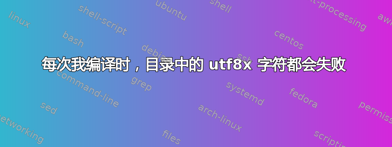 每次我编译时，目录中的 utf8x 字符都会失败