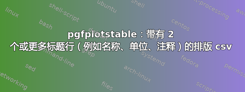 pgfplotstable：带有 2 个或更多标题行（例如名称、单位、注释）的排版 csv