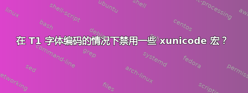 在 T1 字体编码的情况下禁用一些 xunicode 宏？