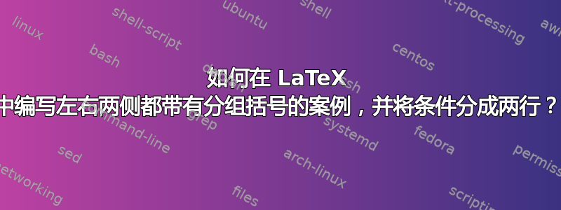 如何在 LaTeX 中编写左右两侧都带有分组括号的案例，并将条件分成两行？