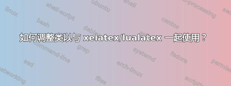 如何调整类以与 xelatex/lualatex 一起使用？