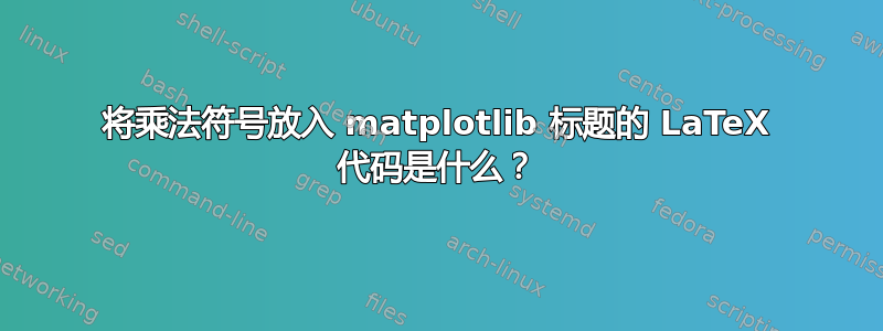 将乘法符号放入 matplotlib 标题的 LaTeX 代码是什么？