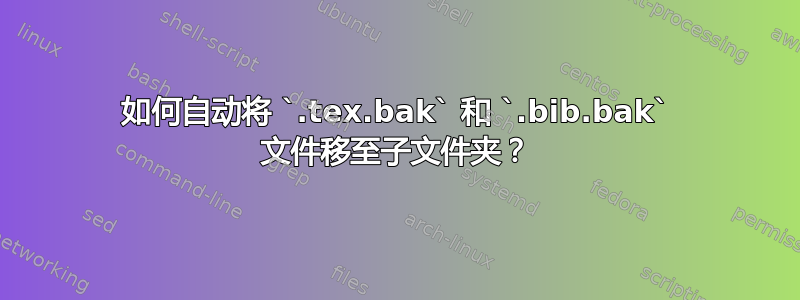 如何自动将 `.tex.bak` 和 `.bib.bak` 文件移至子文件夹？