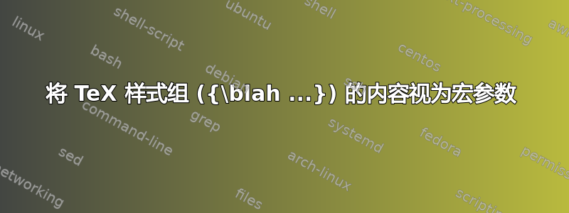 将 TeX 样式组 ({\blah ...}) 的内容视为宏参数