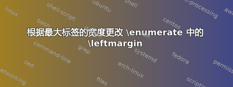 根据最大标签的宽度更改 \enumerate 中的 \leftmargin