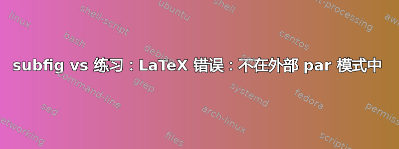 subfig vs 练习：LaTeX 错误：不在外部 par 模式中