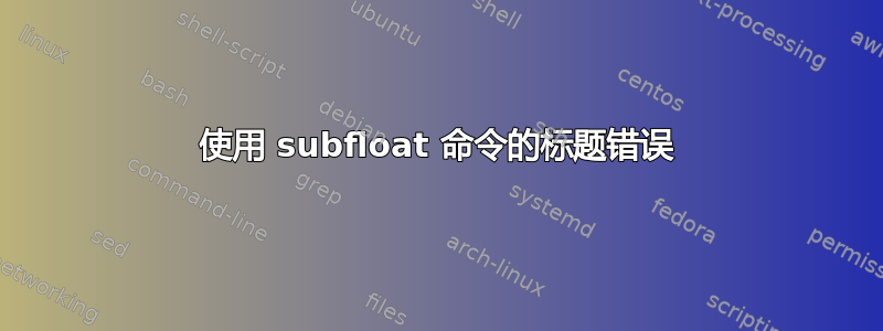 使用 subfloat 命令的标题错误