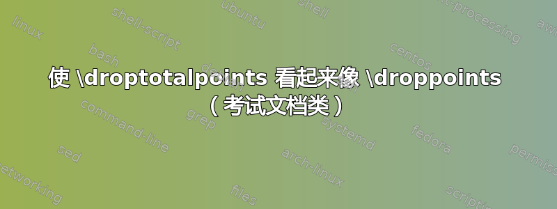 使 \droptotalpoints 看起来像 \droppoints （考试文档类）