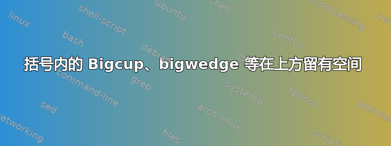 括号内的 Bigcup、bigwedge 等在上方留有空间