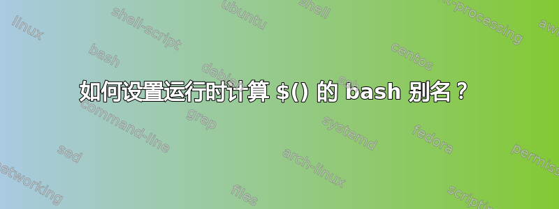 如何设置运行时计算 $() 的 bash 别名？