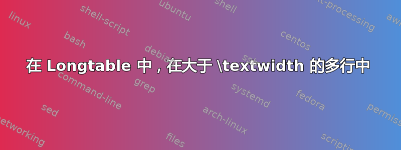 在 Longtable 中，在大于 \textwidth 的多行中