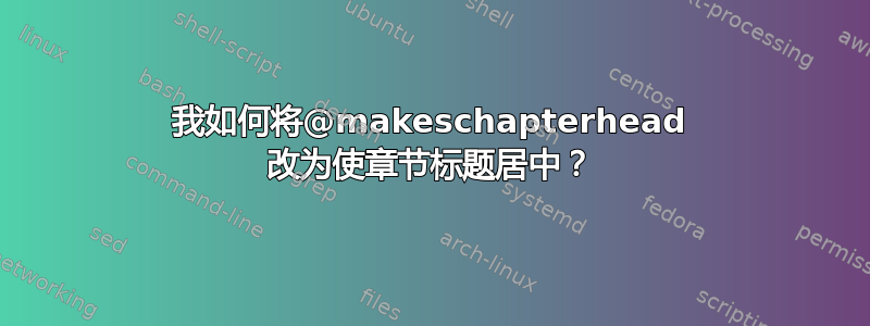 我如何将@makeschapterhead 改为使章节标题居中？