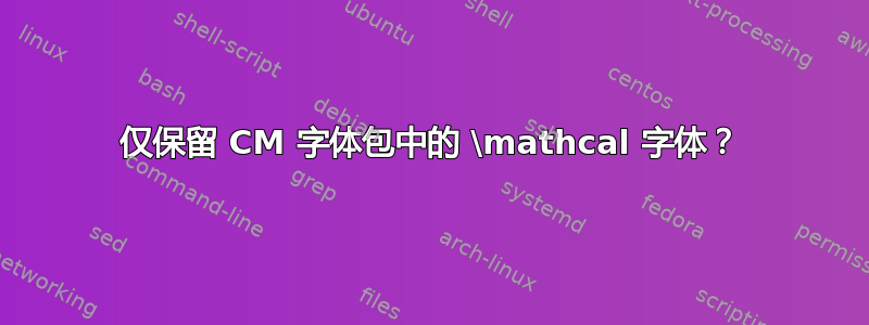 仅保留 CM 字体包中的 \mathcal 字体？