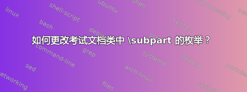 如何更改考试文档类中 \subpart 的枚举？