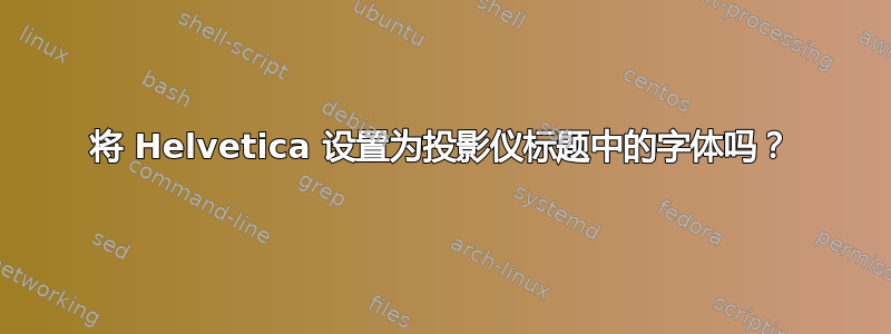 将 Helvetica 设置为投影仪标题中的字体吗？