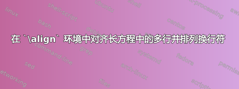 在 `\align` 环境中对齐长方程中的多行并排列换行符