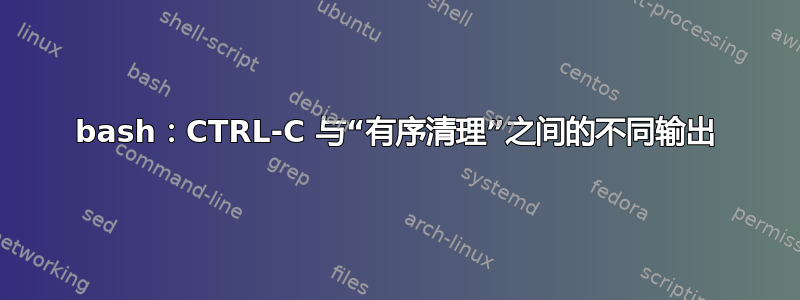 bash：CTRL-C 与“有序清理”之间的不同输出