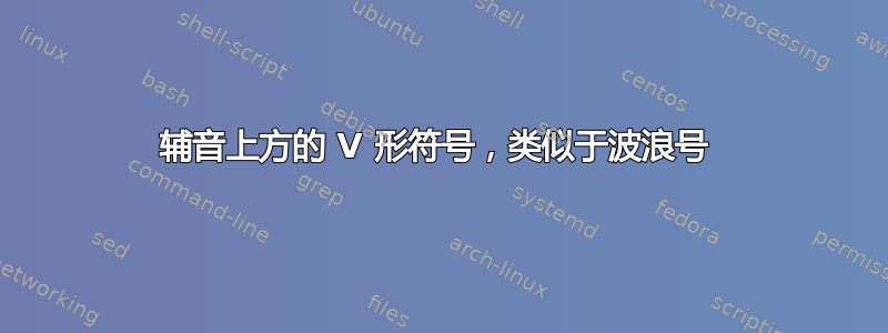 辅音上方的 V 形符号，类似于波浪号 