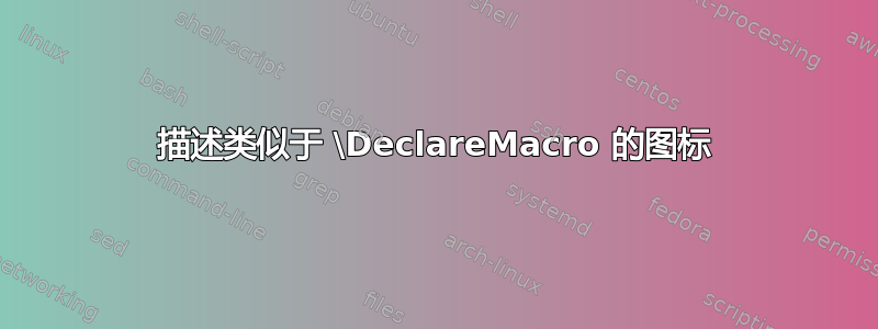 描述类似于 \DeclareMacro 的图标