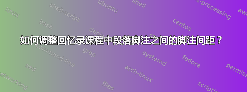 如何调整回忆录课程中段落脚注之间的脚注间距？