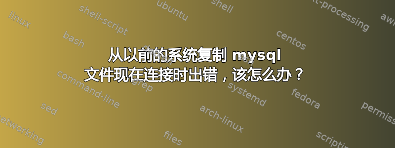 从以前的系统复制 mysql 文件现在连接时出错，该怎么办？