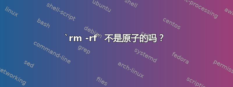 `rm -rf` 不是原子的吗？