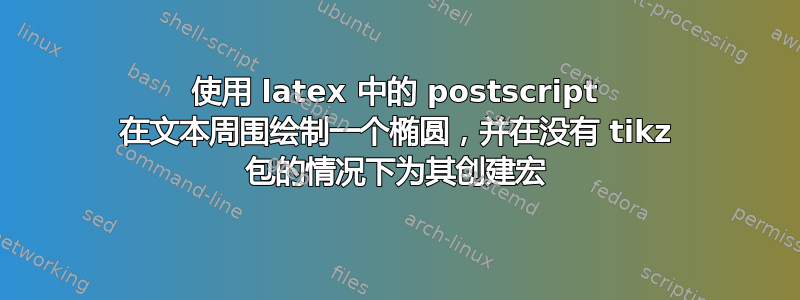 使用 latex 中的 postscript 在文本周围绘制一个椭圆，并在没有 tikz 包的情况下为其创建宏