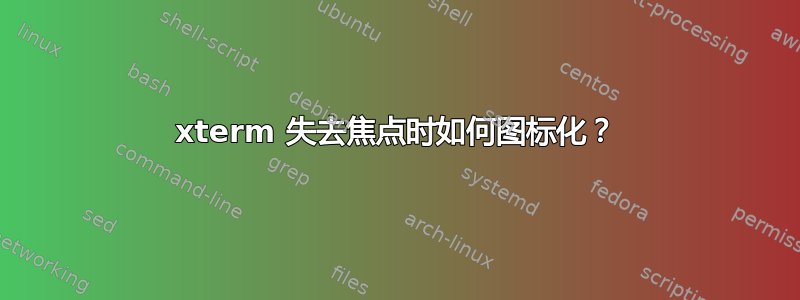 xterm 失去焦点时如何图标化？