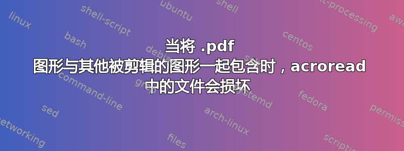 当将 .pdf 图形与其他被剪辑的图形一起包含时，acroread 中的文件会损坏 