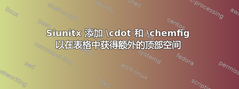 Siunitx 添加 \cdot 和 \chemfig 以在表格中获得额外的顶部空间