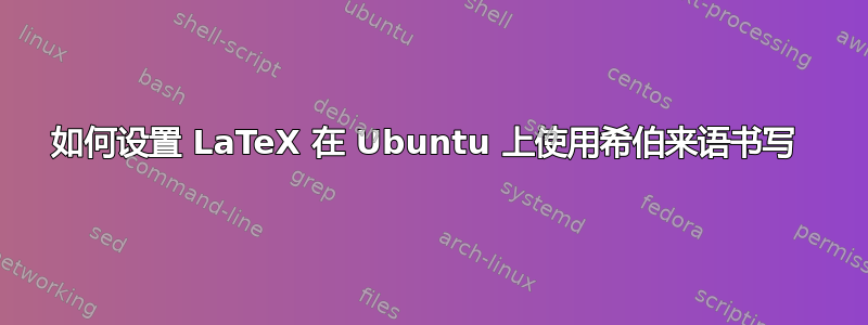 如何设置 LaTeX 在 Ubuntu 上使用希伯来语书写 