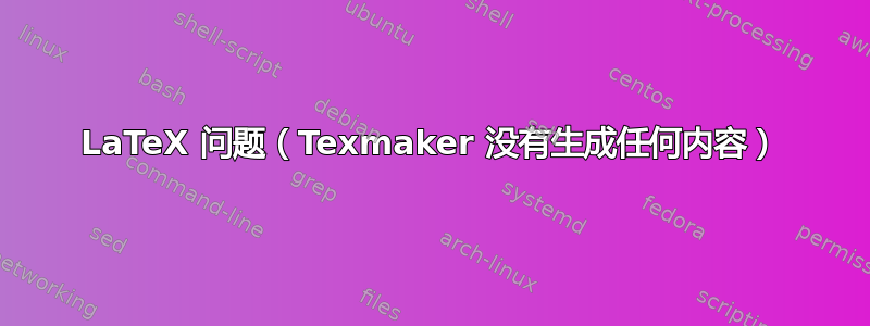 LaTeX 问题（Texmaker 没有生成任何内容）