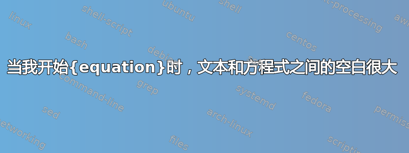 当我开始{equation}时，文本和方程式之间的空白很大