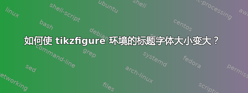 如何使 tikzfigure 环境的标题字体大小变大？