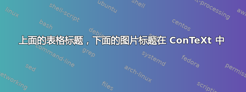 上面的表格标题，下面的图片标题在 ConTeXt 中