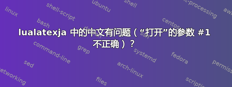 lualatexja 中的中文有问题（“打开”的参数 #1 不正确）？