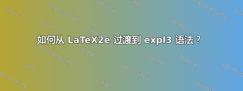 如何从 LaTeX2e 过渡到 expl3 语法？